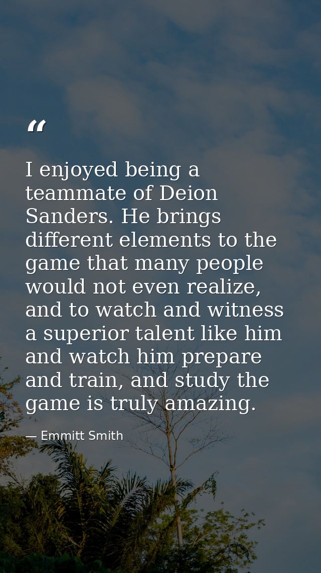 I enjoyed being a teammate of Deion Sanders. He brings different elements to the game that many people would not even re — Emmitt Smith
