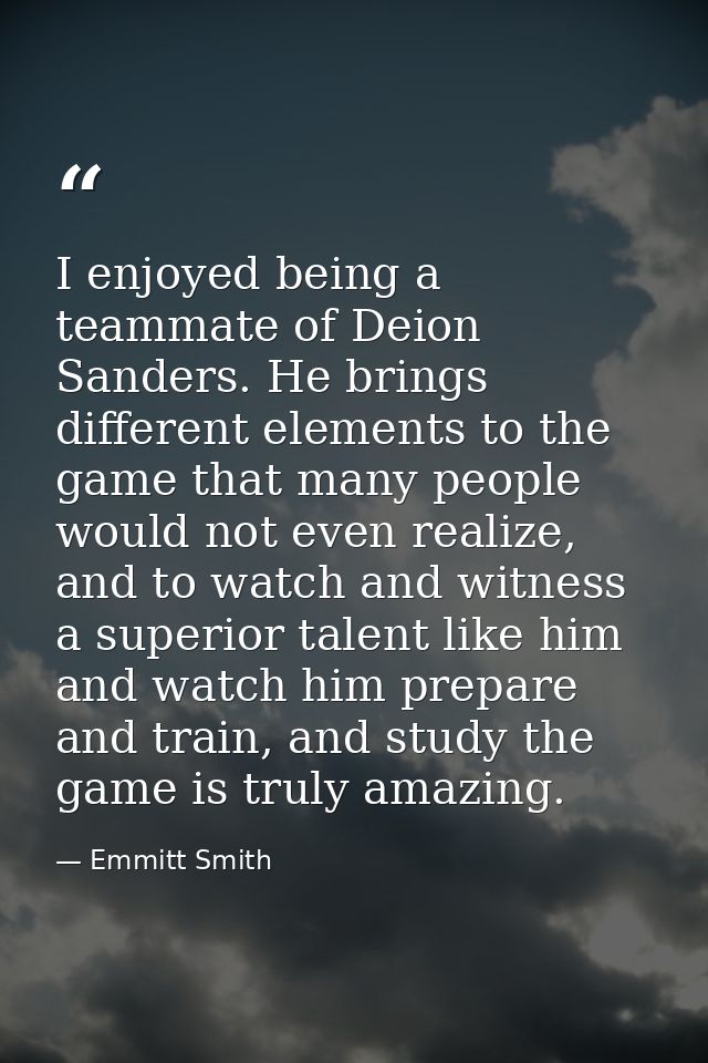 I enjoyed being a teammate of Deion Sanders. He brings different elements to the game that many people would not even re — Emmitt Smith