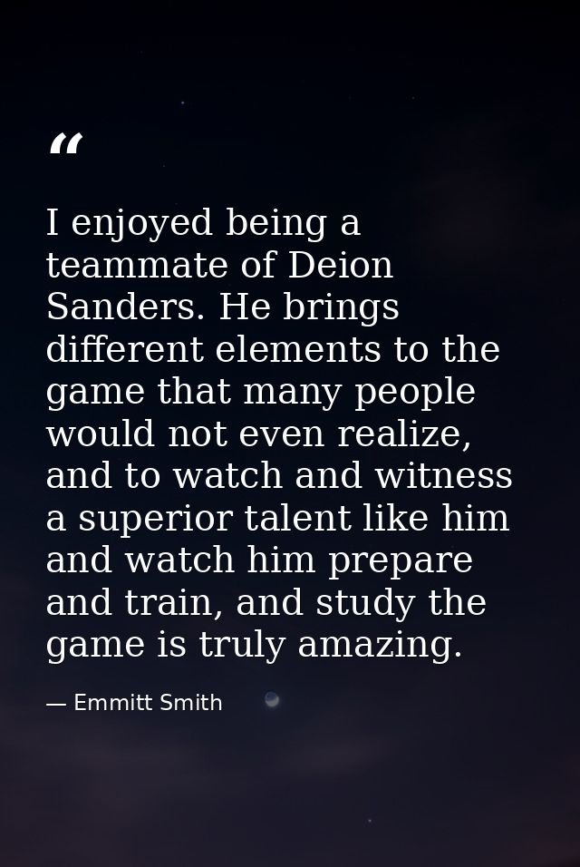 I enjoyed being a teammate of Deion Sanders. He brings different elements to the game that many people would not even re — Emmitt Smith