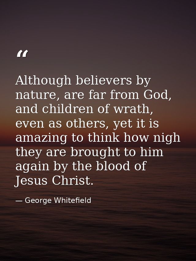 Although believers by nature, are far from God, and children of wrath, even as others, yet it is amazing to think how ni — George Whitefield