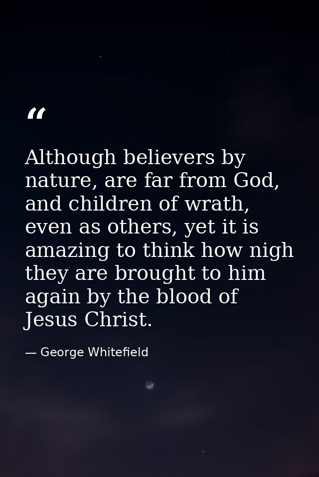 Although believers by nature, are far from God, and children of wrath, even as others, yet it is amazing to think how ni — George Whitefield