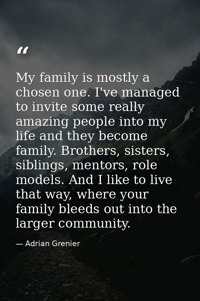 My family is mostly a chosen one. I've managed to invite some really amazing people into my life and they become family. — Adrian Grenier