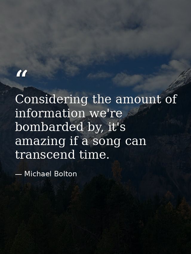 Considering the amount of information we're bombarded by, it's amazing if a song can transcend time. — Michael Bolton
