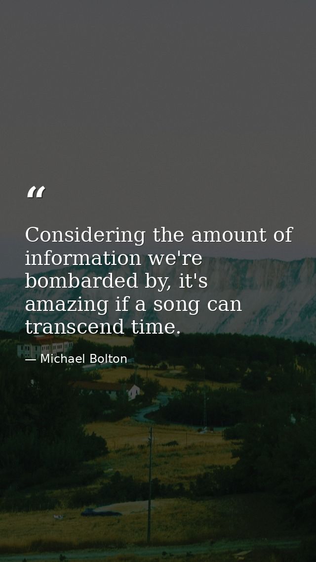 Considering the amount of information we're bombarded by, it's amazing if a song can transcend time. — Michael Bolton