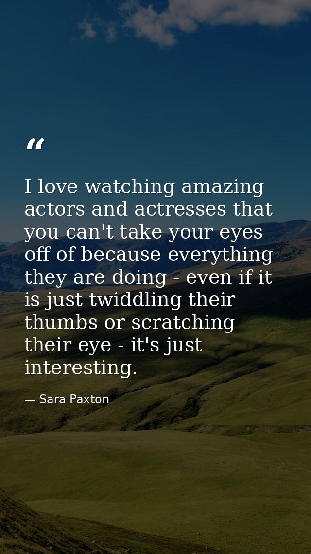 I love watching amazing actors and actresses that you can't take your eyes off of because everything they are doing - ev — Sara Paxton