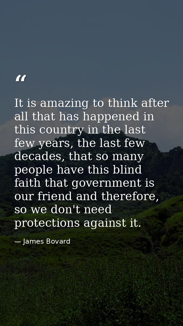 It is amazing to think after all that has happened in this country in the last few years, the last few decades, that so  — James Bovard