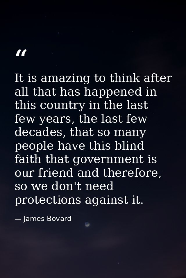 It is amazing to think after all that has happened in this country in the last few years, the last few decades, that so  — James Bovard