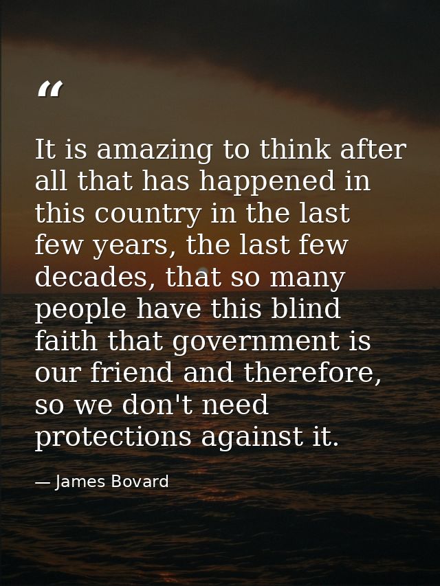 It is amazing to think after all that has happened in this country in the last few years, the last few decades, that so  — James Bovard