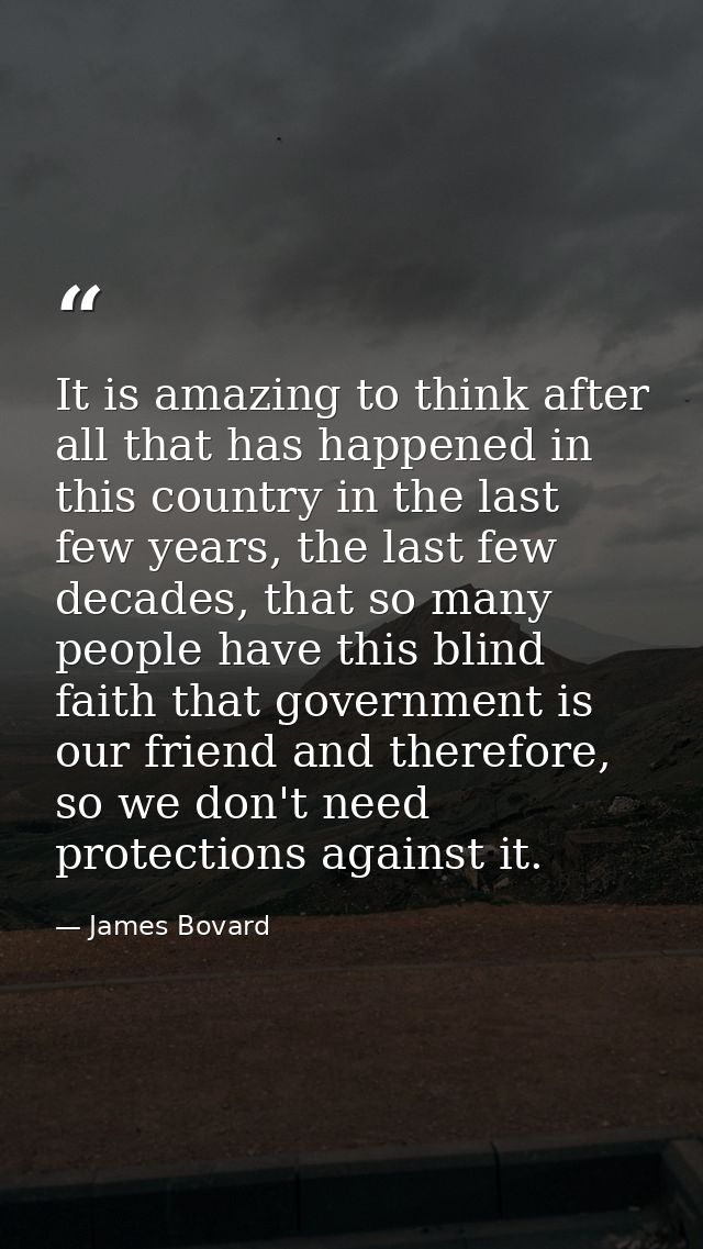 It is amazing to think after all that has happened in this country in the last few years, the last few decades, that so  — James Bovard