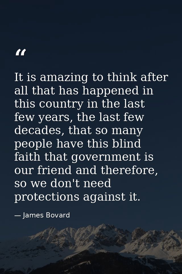 It is amazing to think after all that has happened in this country in the last few years, the last few decades, that so  — James Bovard