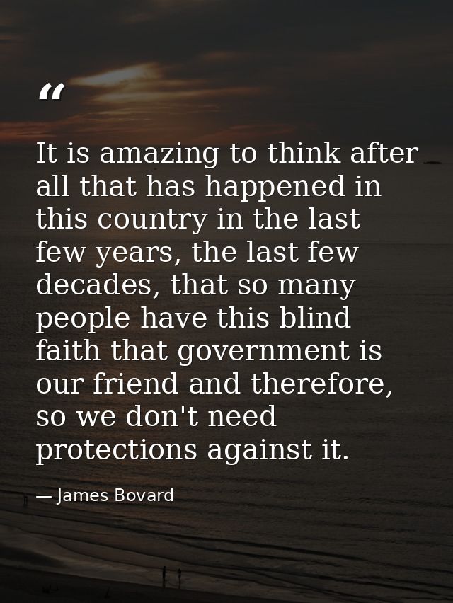 It is amazing to think after all that has happened in this country in the last few years, the last few decades, that so  — James Bovard
