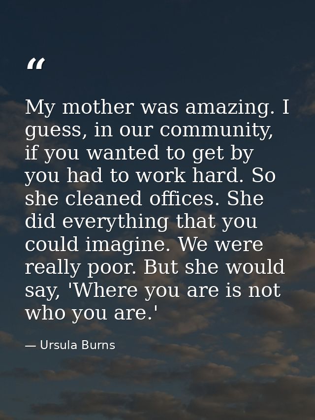 My mother was amazing. I guess, in our community, if you wanted to get by you had to work hard. So she cleaned offices.  — Ursula Burns