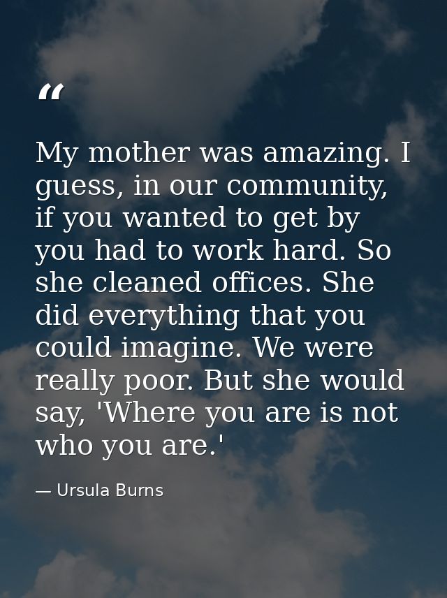 My mother was amazing. I guess, in our community, if you wanted to get by you had to work hard. So she cleaned offices.  — Ursula Burns