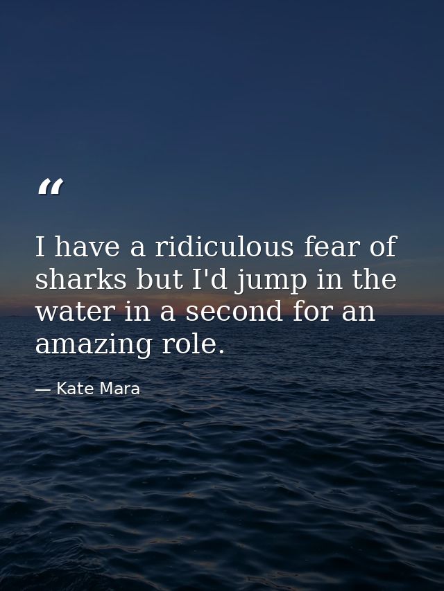 I have a ridiculous fear of sharks but I'd jump in the water in a second for an amazing role. — Kate Mara