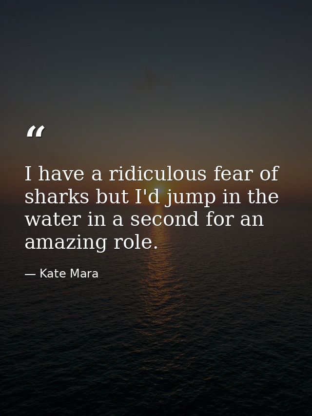 I have a ridiculous fear of sharks but I'd jump in the water in a second for an amazing role. — Kate Mara