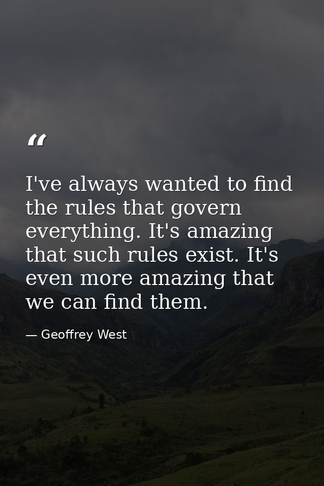 I've always wanted to find the rules that govern everything. It's amazing that such rules exist. It's even more amazing  — Geoffrey West