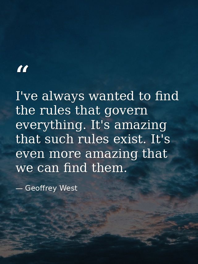 I've always wanted to find the rules that govern everything. It's amazing that such rules exist. It's even more amazing  — Geoffrey West