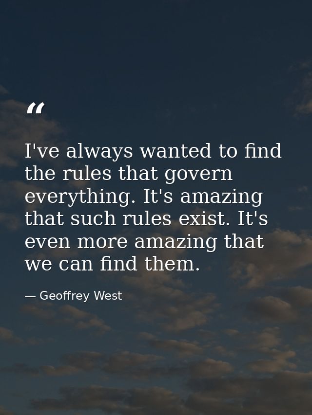 I've always wanted to find the rules that govern everything. It's amazing that such rules exist. It's even more amazing  — Geoffrey West