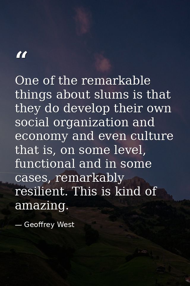 One of the remarkable things about slums is that they do develop their own social organization and economy and even cult — Geoffrey West