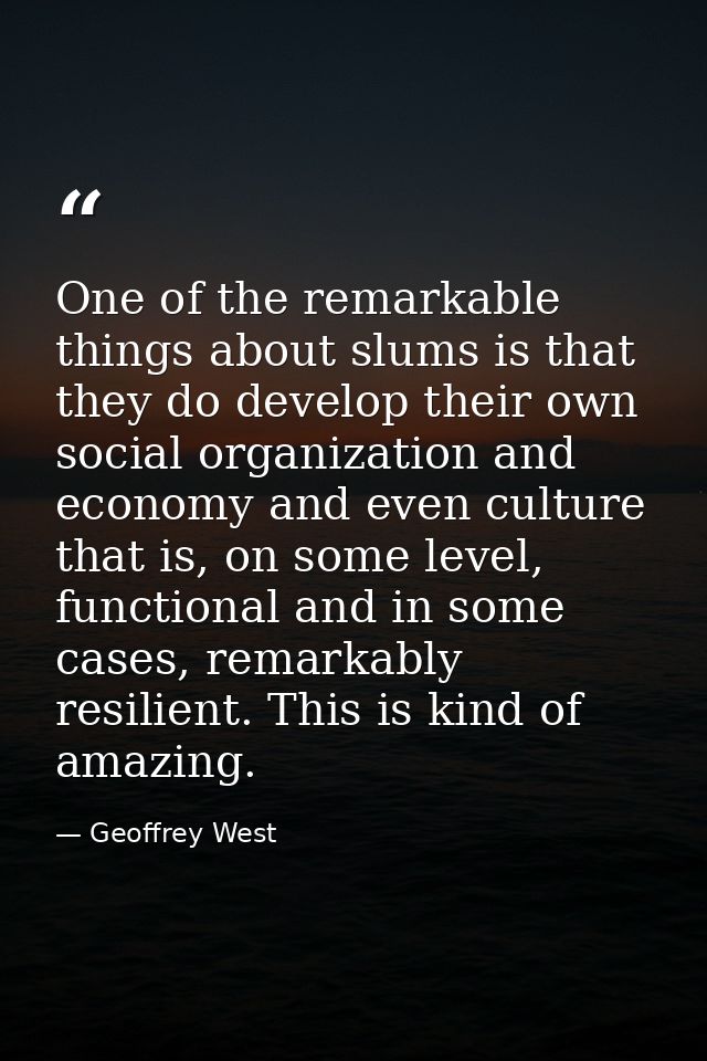 One of the remarkable things about slums is that they do develop their own social organization and economy and even cult — Geoffrey West
