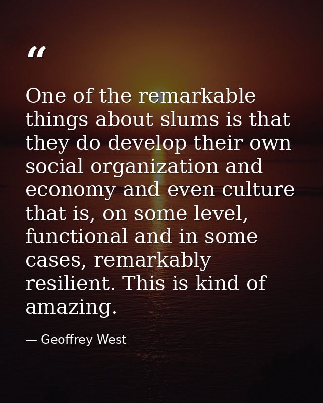 One of the remarkable things about slums is that they do develop their own social organization and economy and even cult — Geoffrey West