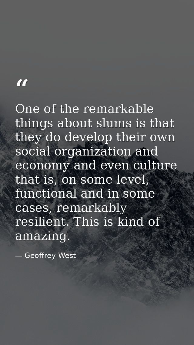 One of the remarkable things about slums is that they do develop their own social organization and economy and even cult — Geoffrey West