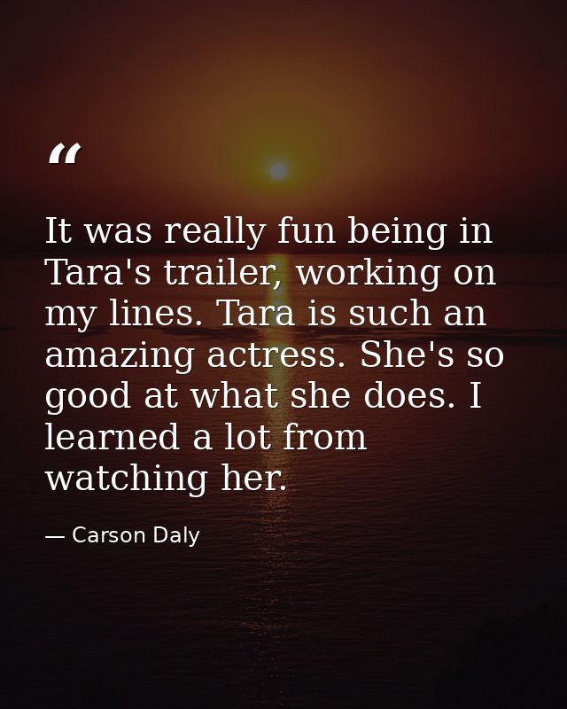 It was really fun being in Tara's trailer, working on my lines. Tara is such an amazing actress. She's so good at what s — Carson Daly