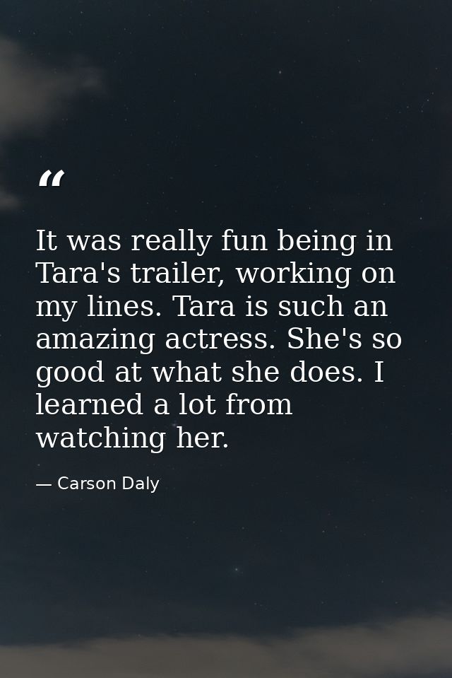 It was really fun being in Tara's trailer, working on my lines. Tara is such an amazing actress. She's so good at what s — Carson Daly