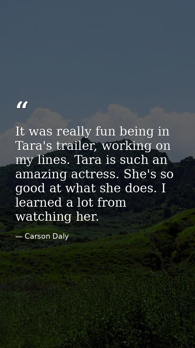 It was really fun being in Tara's trailer, working on my lines. Tara is such an amazing actress. She's so good at what s — Carson Daly