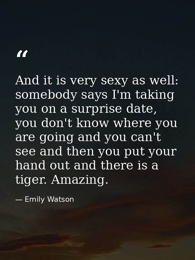 And it is very sexy as well: somebody says I'm taking you on a surprise date, you don't know where you are going and you — Emily Watson