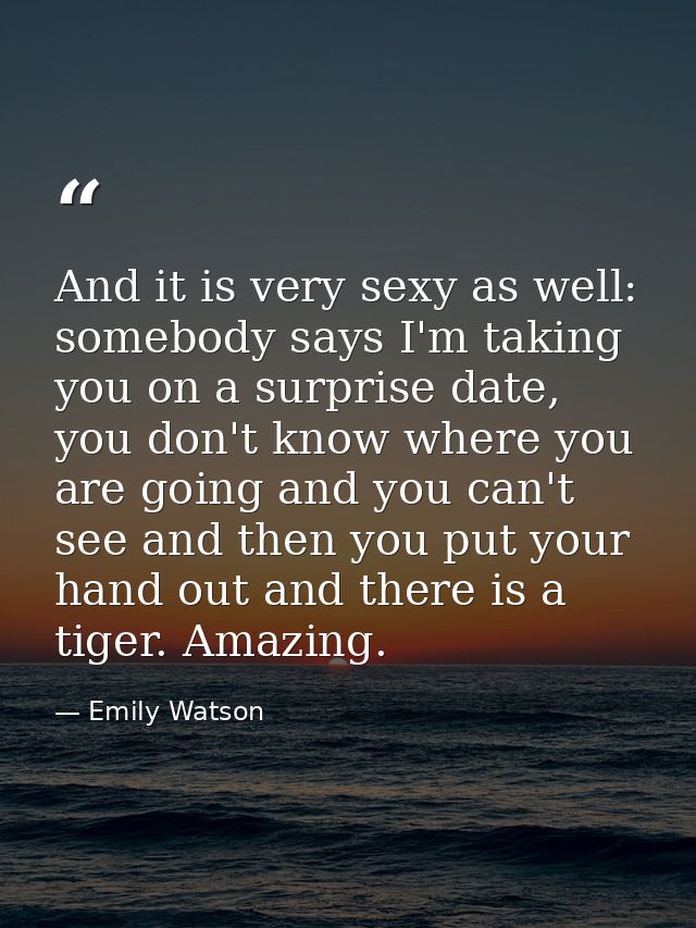 And it is very sexy as well: somebody says I'm taking you on a surprise date, you don't know where you are going and you — Emily Watson