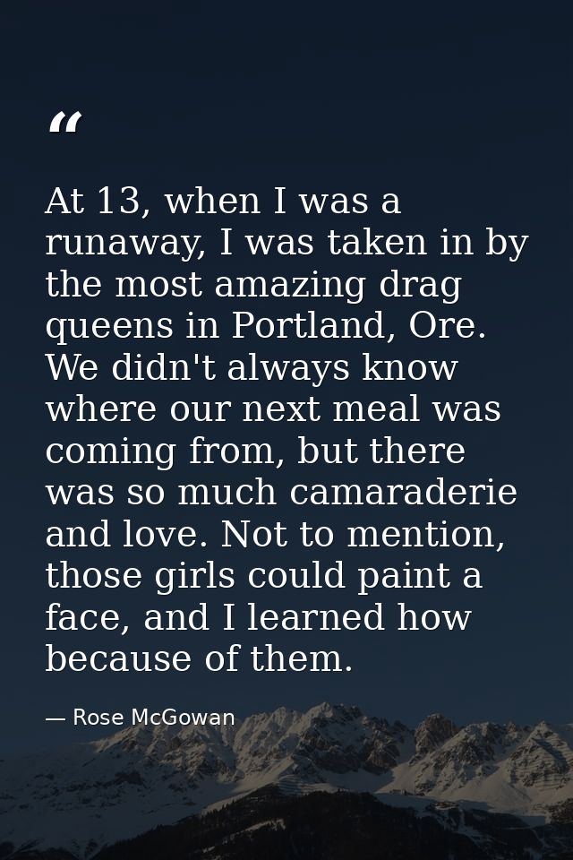 At 13, when I was a runaway, I was taken in by the most amazing drag queens in Portland, Ore. We didn't always know wher — Rose McGowan