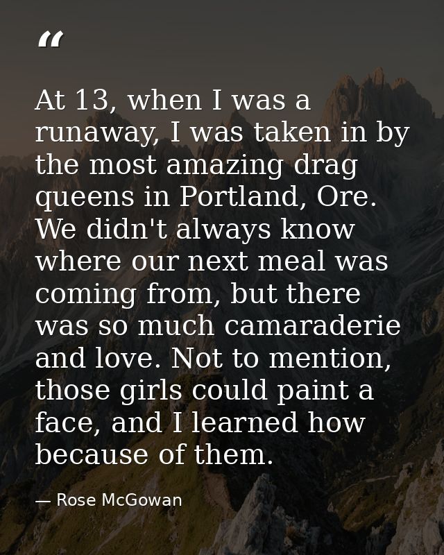 At 13, when I was a runaway, I was taken in by the most amazing drag queens in Portland, Ore. We didn't always know wher — Rose McGowan