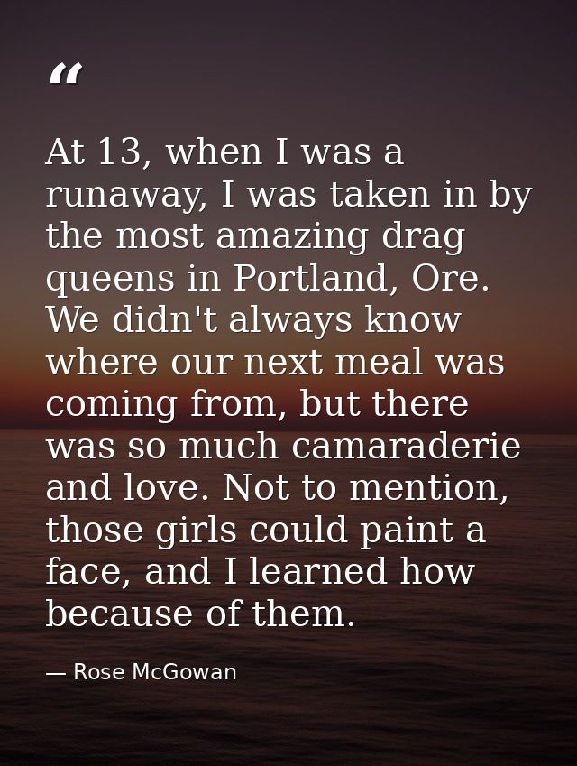 At 13, when I was a runaway, I was taken in by the most amazing drag queens in Portland, Ore. We didn't always know wher — Rose McGowan