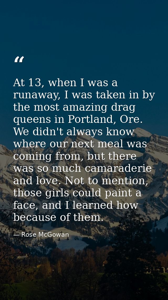 At 13, when I was a runaway, I was taken in by the most amazing drag queens in Portland, Ore. We didn't always know wher — Rose McGowan