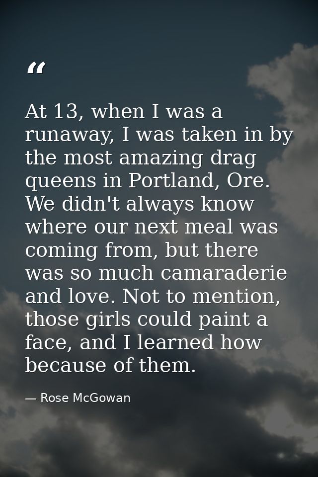 At 13, when I was a runaway, I was taken in by the most amazing drag queens in Portland, Ore. We didn't always know wher — Rose McGowan