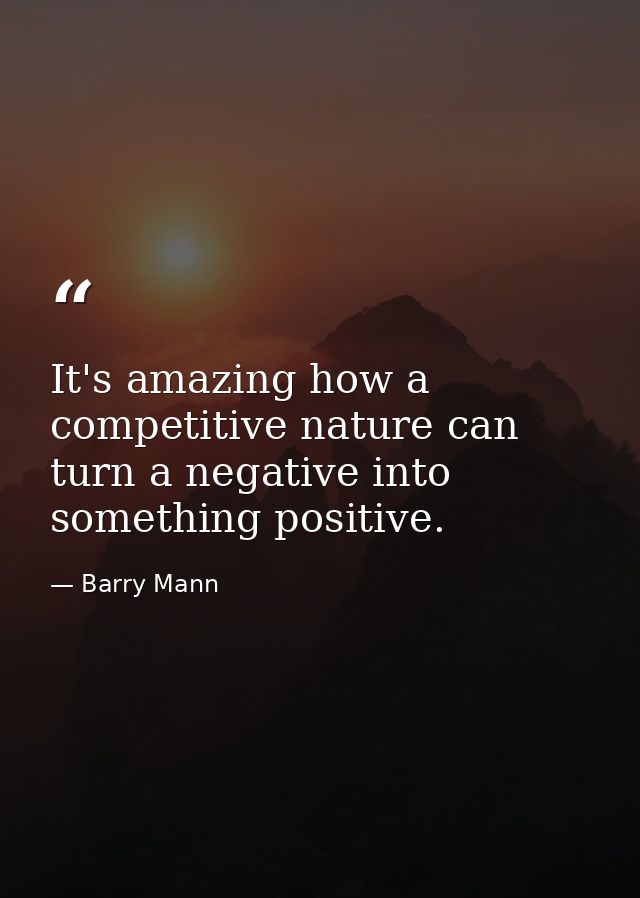 It's amazing how a competitive nature can turn a negative into something positive. — Barry Mann