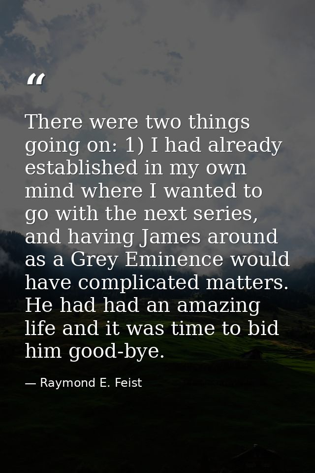 There were two things going on: 1) I had already established in my own mind where I wanted to go with the next series, a — Raymond E. Feist