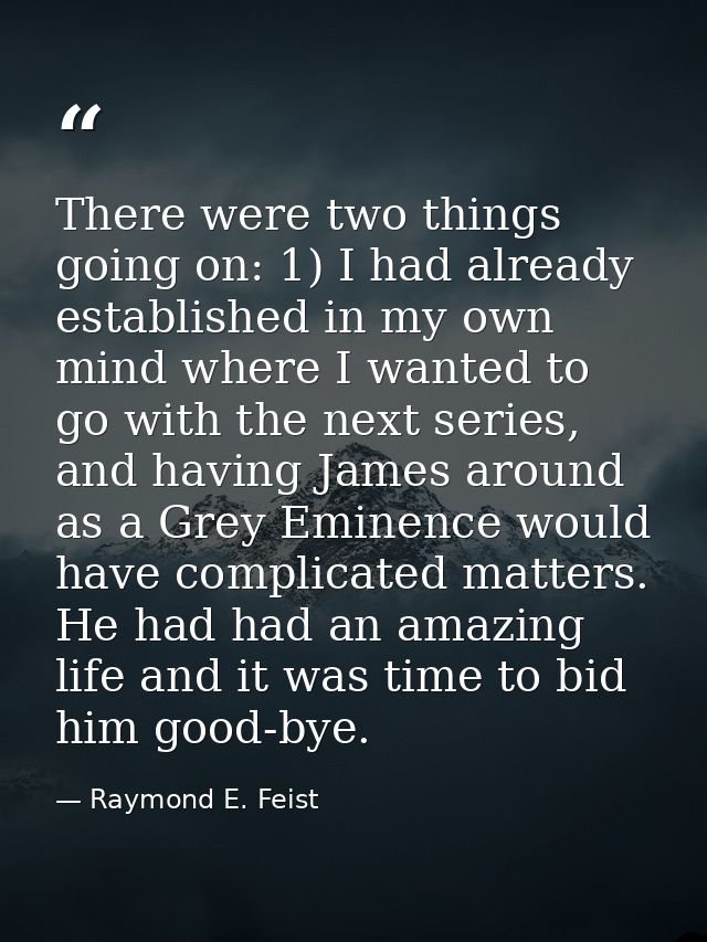 There were two things going on: 1) I had already established in my own mind where I wanted to go with the next series, a — Raymond E. Feist