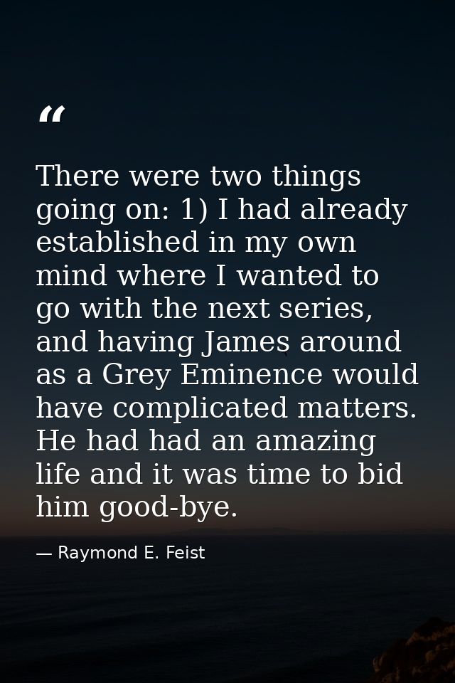 There were two things going on: 1) I had already established in my own mind where I wanted to go with the next series, a — Raymond E. Feist