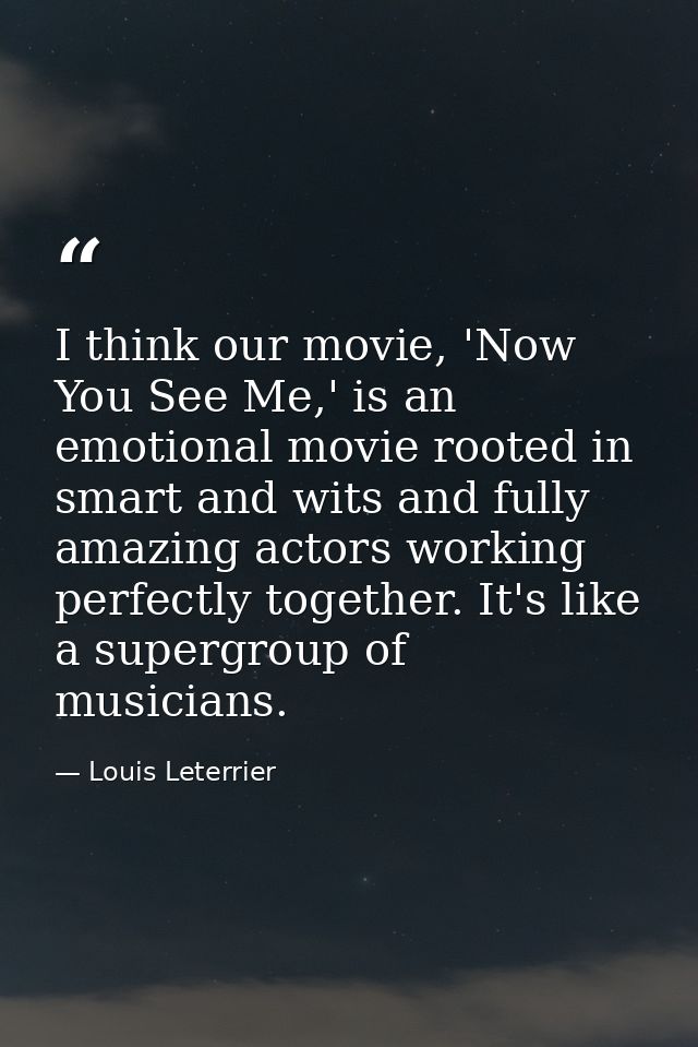 I think our movie, 'Now You See Me,' is an emotional movie rooted in smart and wits and fully amazing actors working per — Louis Leterrier