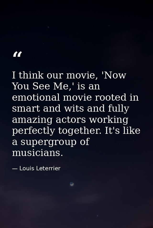 I think our movie, 'Now You See Me,' is an emotional movie rooted in smart and wits and fully amazing actors working per — Louis Leterrier