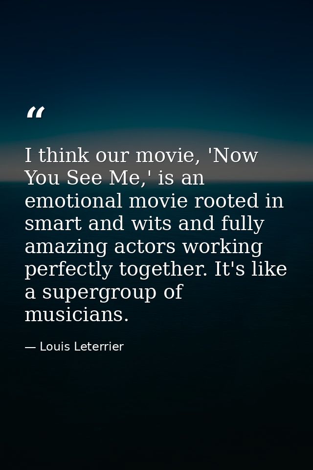 I think our movie, 'Now You See Me,' is an emotional movie rooted in smart and wits and fully amazing actors working per — Louis Leterrier