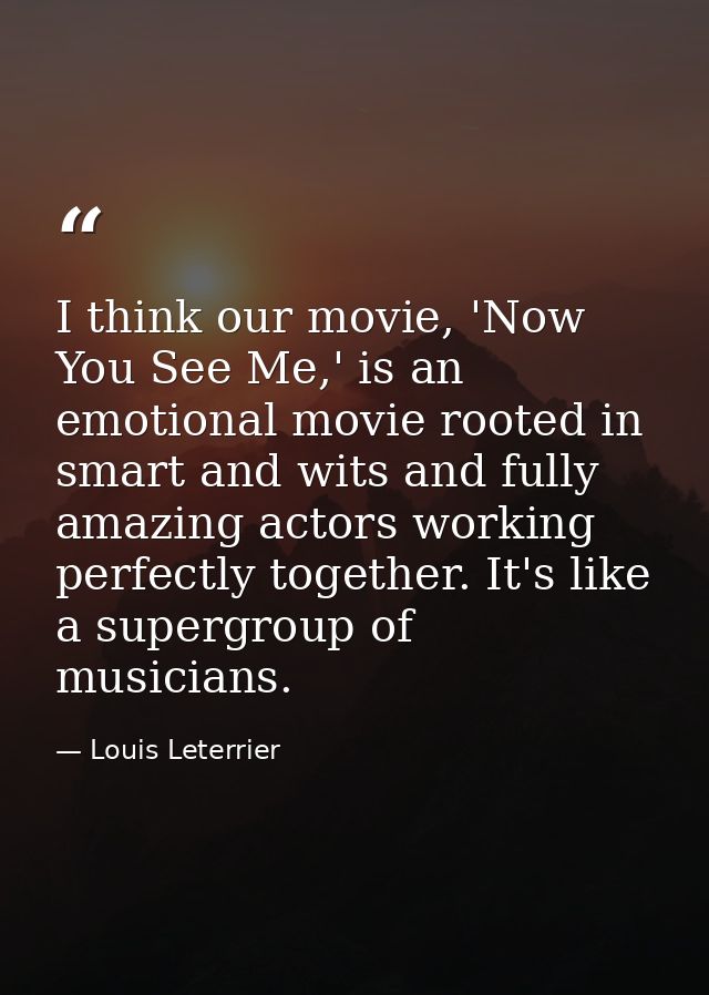 I think our movie, 'Now You See Me,' is an emotional movie rooted in smart and wits and fully amazing actors working per — Louis Leterrier