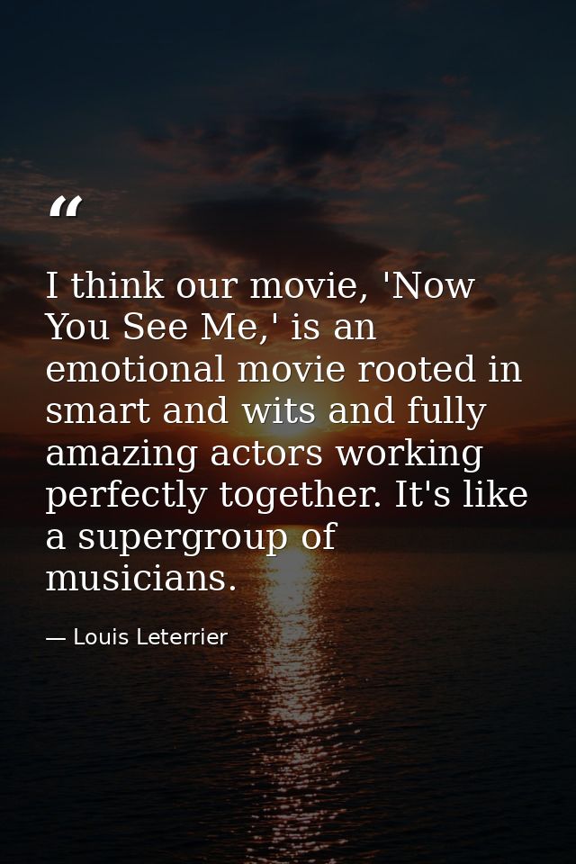 I think our movie, 'Now You See Me,' is an emotional movie rooted in smart and wits and fully amazing actors working per — Louis Leterrier