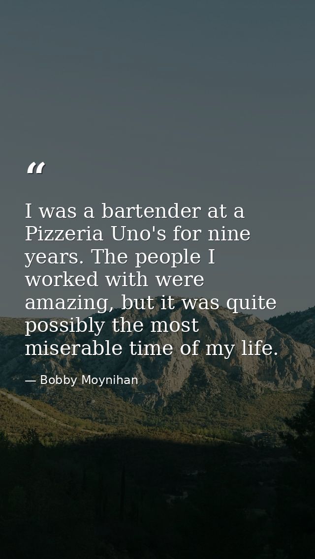 I was a bartender at a Pizzeria Uno's for nine years. The people I worked with were amazing, but it was quite possibly t — Bobby Moynihan