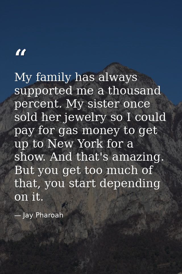 My family has always supported me a thousand percent. My sister once sold her jewelry so I could pay for gas money to ge — Jay Pharoah