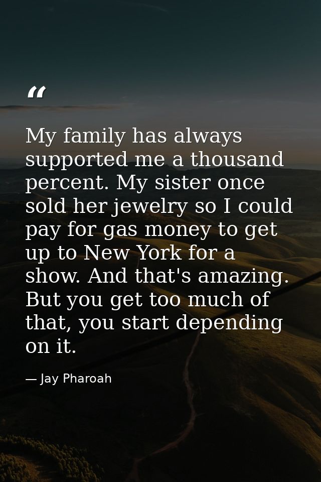 My family has always supported me a thousand percent. My sister once sold her jewelry so I could pay for gas money to ge — Jay Pharoah