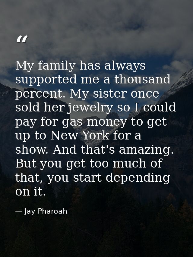 My family has always supported me a thousand percent. My sister once sold her jewelry so I could pay for gas money to ge — Jay Pharoah