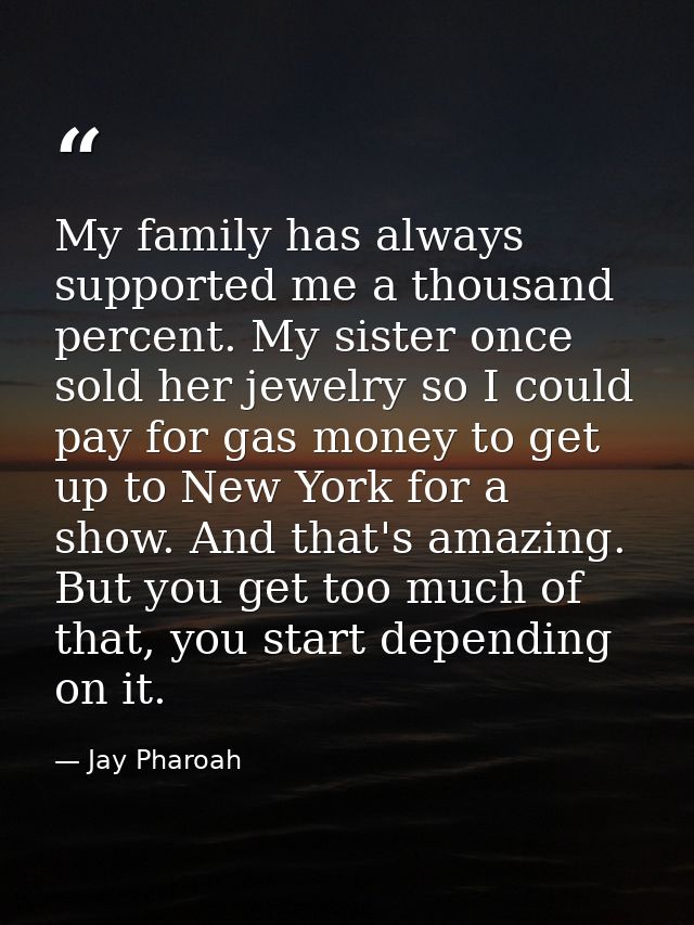 My family has always supported me a thousand percent. My sister once sold her jewelry so I could pay for gas money to ge — Jay Pharoah
